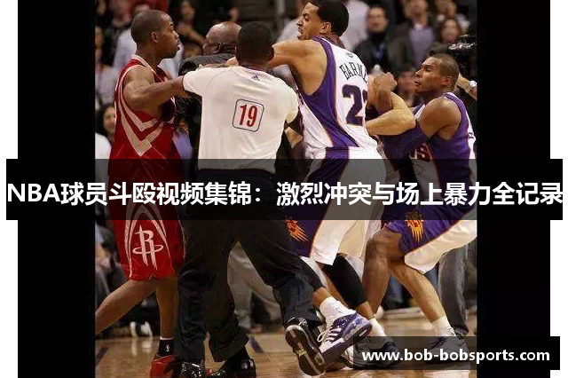 NBA球员斗殴视频集锦：激烈冲突与场上暴力全记录