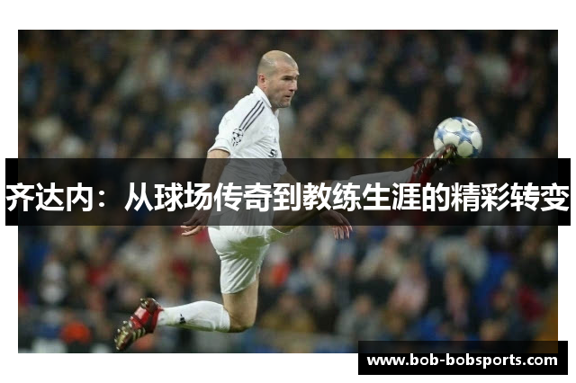 齐达内：从球场传奇到教练生涯的精彩转变