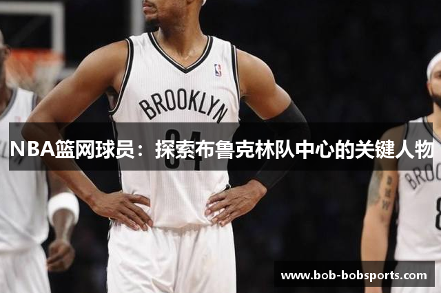 NBA篮网球员：探索布鲁克林队中心的关键人物