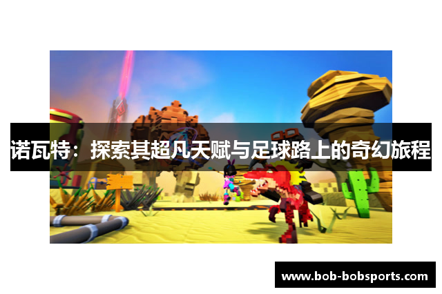 诺瓦特：探索其超凡天赋与足球路上的奇幻旅程