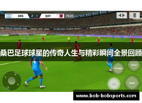 桑巴足球球星的传奇人生与精彩瞬间全景回顾