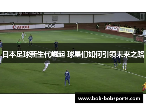 日本足球新生代崛起 球星们如何引领未来之路