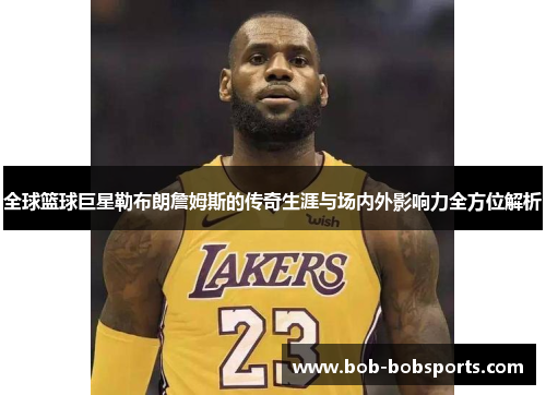 全球篮球巨星勒布朗詹姆斯的传奇生涯与场内外影响力全方位解析