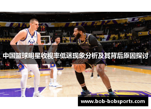 中国篮球明星收视率低迷现象分析及其背后原因探讨