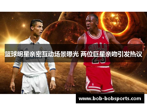 篮球明星亲密互动场景曝光 两位巨星亲吻引发热议