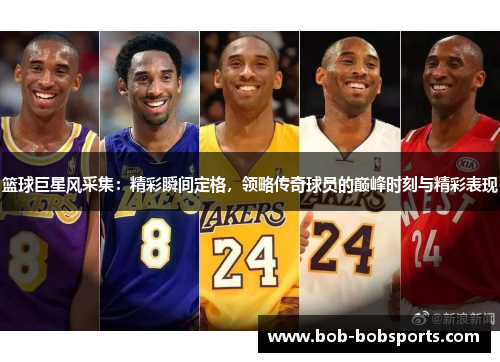 篮球巨星风采集：精彩瞬间定格，领略传奇球员的巅峰时刻与精彩表现