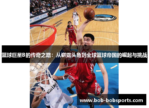 篮球巨星B的传奇之路：从崭露头角到全球篮球帝国的崛起与挑战