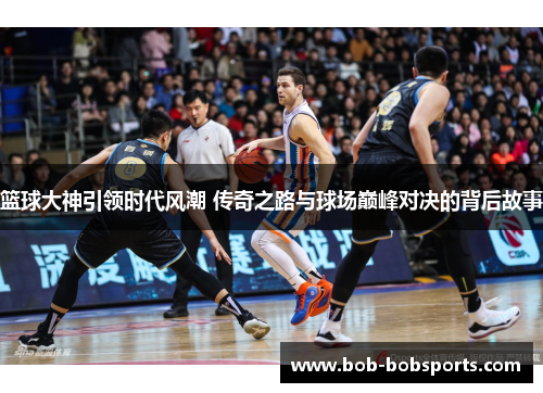 篮球大神引领时代风潮 传奇之路与球场巅峰对决的背后故事