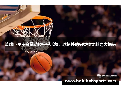 篮球巨星变身呆萌傻乎乎形象，球场外的另类搞笑魅力大揭秘